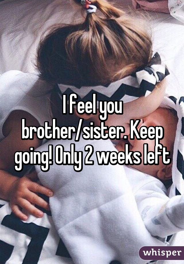 I feel you brother/sister. Keep going! Only 2 weeks left