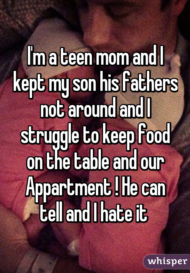 I'm a teen mom and I kept my son his fathers not around and I struggle to keep food on the table and our Appartment ! He can tell and I hate it 