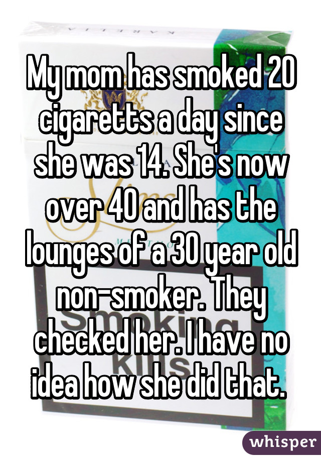 My mom has smoked 20 cigaretts a day since she was 14. She's now over 40 and has the lounges of a 30 year old non-smoker. They checked her. I have no idea how she did that. 