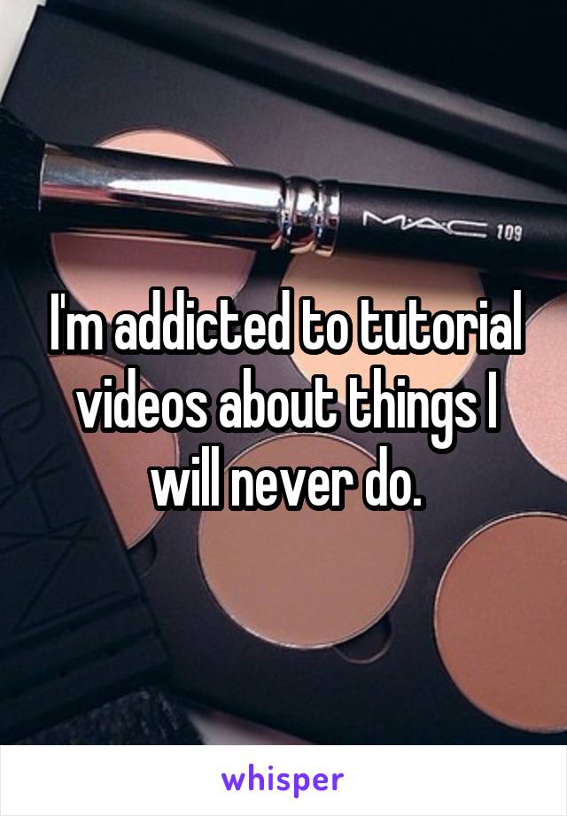 I'm addicted to tutorial videos about things I will never do.
