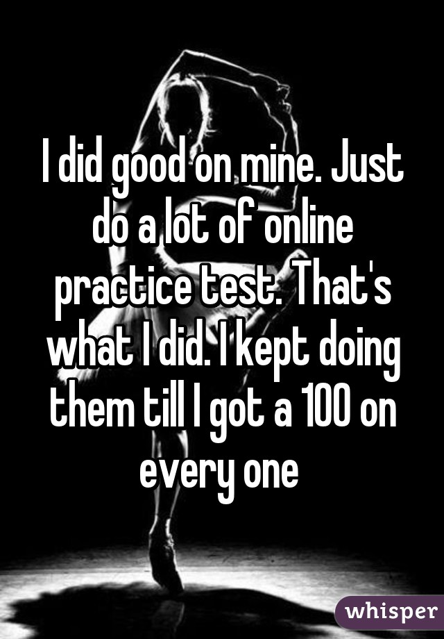 I did good on mine. Just do a lot of online practice test. That's what I did. I kept doing them till I got a 100 on every one 