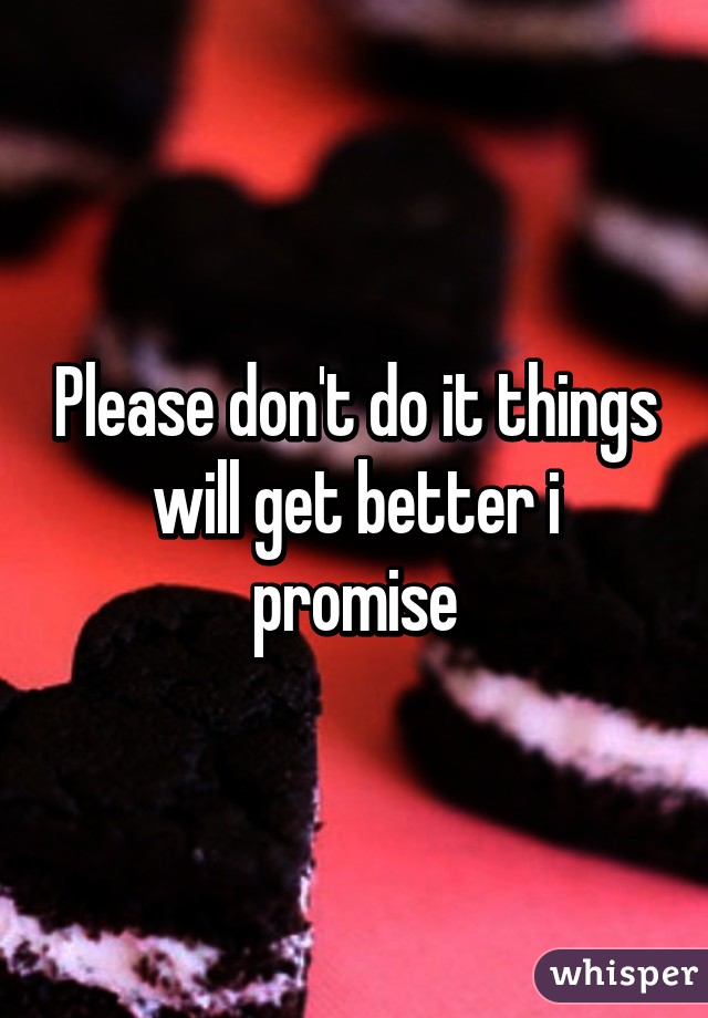 Please don't do it things will get better i promise