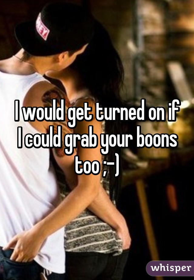 I would get turned on if I could grab your boons too ;-)