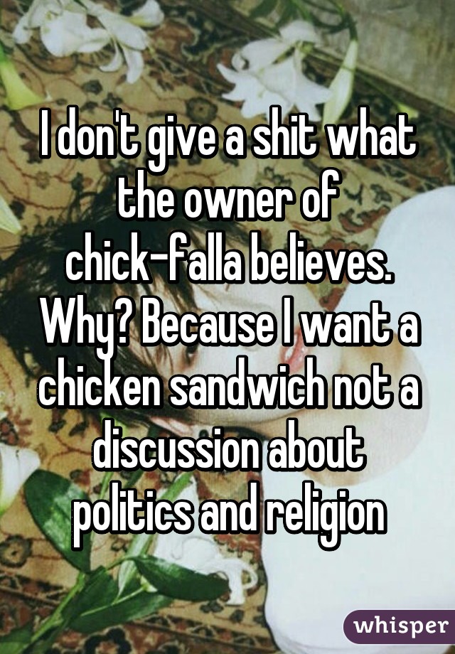 I don't give a shit what the owner of chick-falla believes. Why? Because I want a chicken sandwich not a discussion about politics and religion