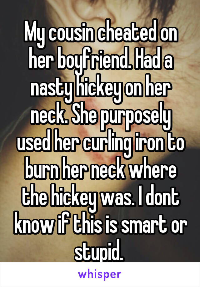 My cousin cheated on her boyfriend. Had a nasty hickey on her neck. She purposely used her curling iron to burn her neck where the hickey was. I dont know if this is smart or stupid. 