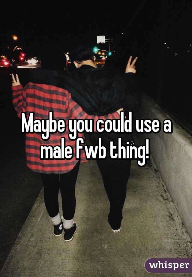 Maybe you could use a male fwb thing! 