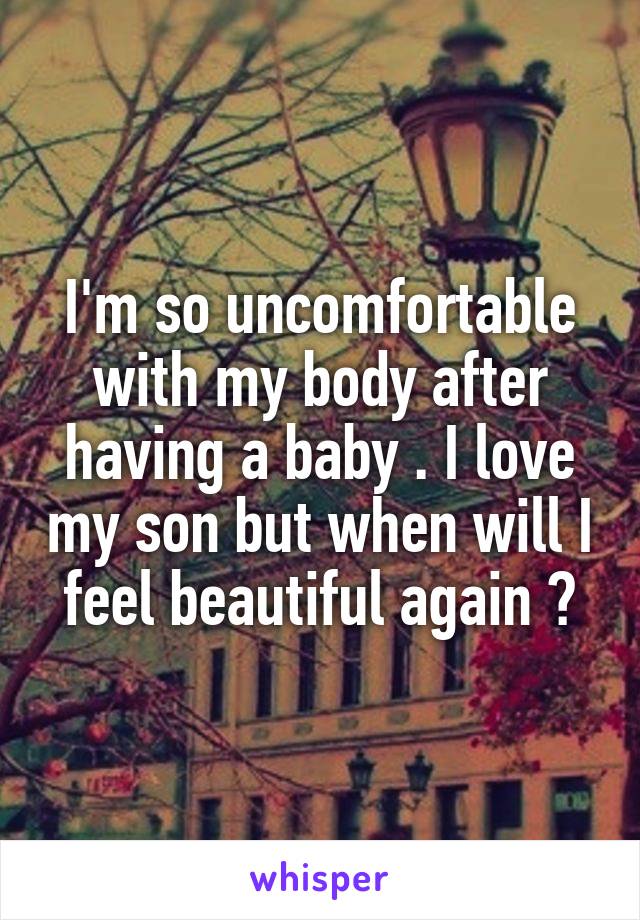 I'm so uncomfortable with my body after having a baby . I love my son but when will I feel beautiful again 😥