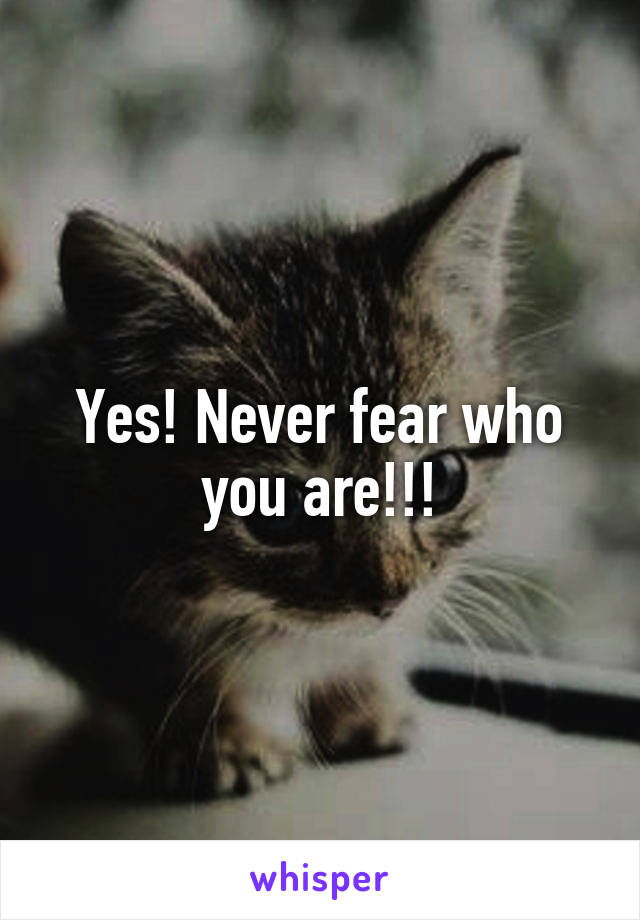 Yes! Never fear who you are!!!