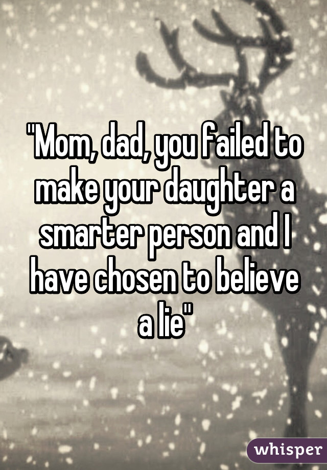 "Mom, dad, you failed to make your daughter a smarter person and I have chosen to believe a lie"