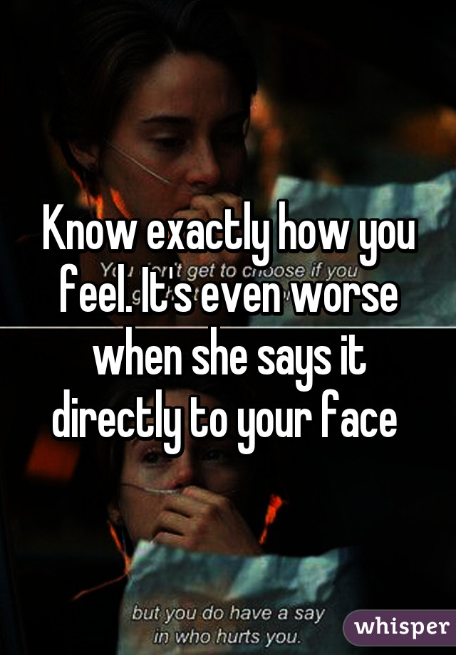 Know exactly how you feel. It's even worse when she says it directly to your face 