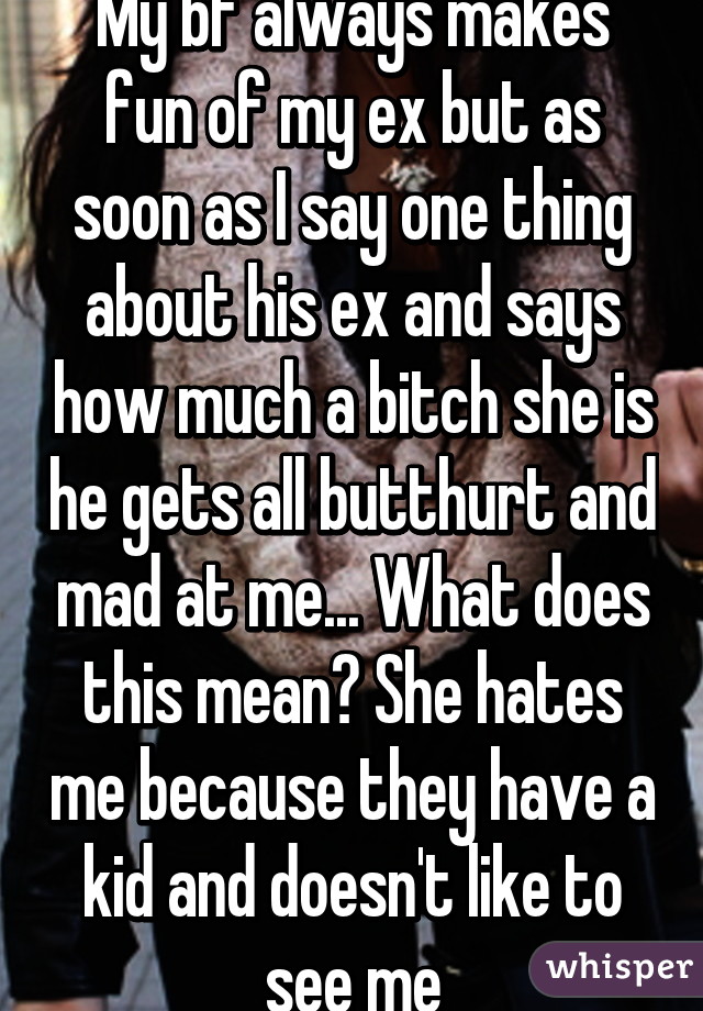 My bf always makes fun of my ex but as soon as I say one thing about his ex and says how much a bitch she is he gets all butthurt and mad at me... What does this mean? She hates me because they have a kid and doesn't like to see me