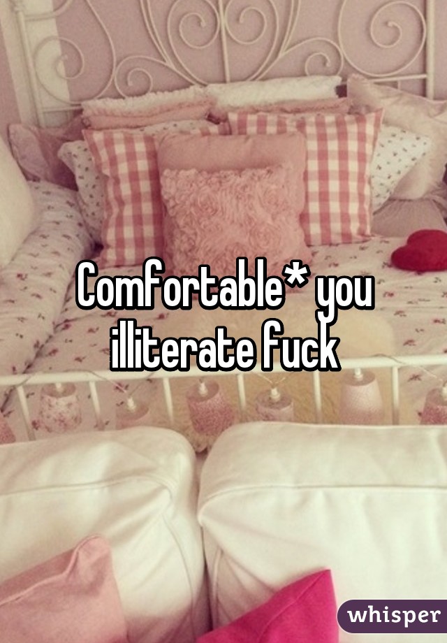 Comfortable* you illiterate fuck