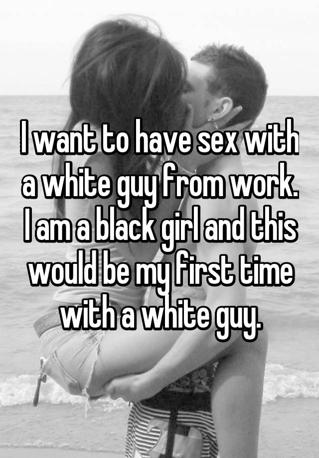 Black man flirting with white girl going to fuck I Want To Have Sex With A White Guy From Work I Am A Black Girl And This Would Be My First Time With A White Guy