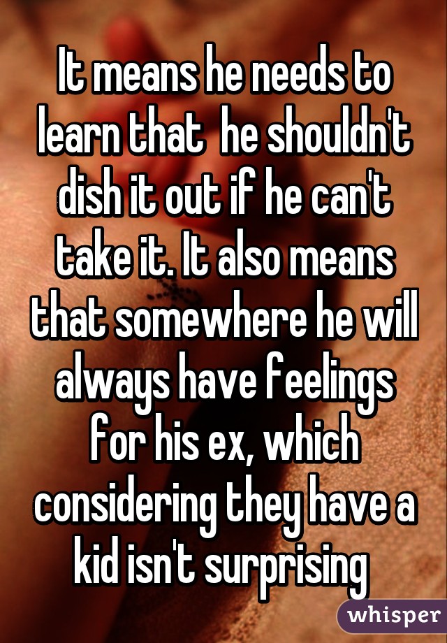 It means he needs to learn that  he shouldn't dish it out if he can't take it. It also means that somewhere he will always have feelings for his ex, which considering they have a kid isn't surprising 