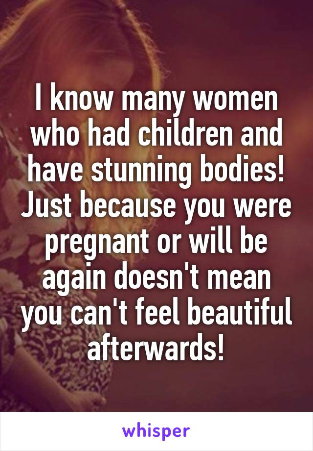 I know many women who had children and have stunning bodies! Just because you were pregnant or will be again doesn't mean you can't feel beautiful afterwards!