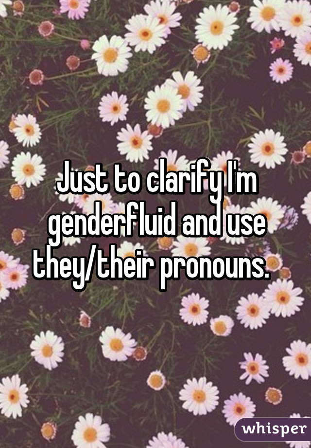 Just to clarify I'm genderfluid and use they/their pronouns.  