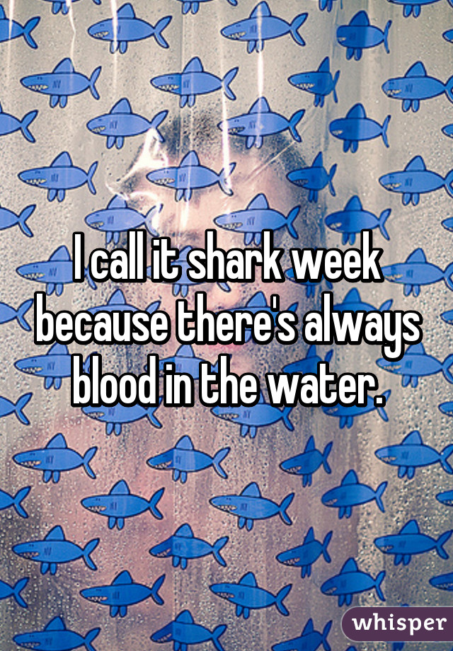 I call it shark week because there's always blood in the water.