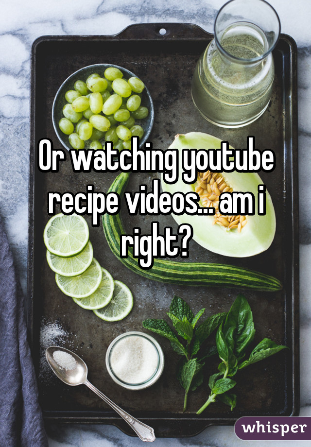 Or watching youtube recipe videos... am i right?
