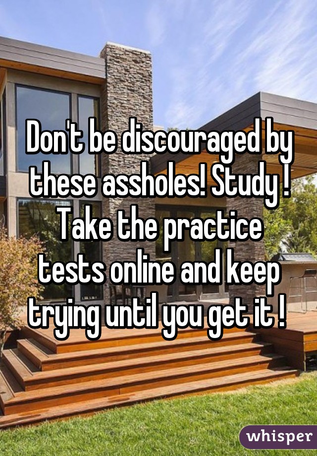 Don't be discouraged by these assholes! Study ! Take the practice tests online and keep trying until you get it ! 