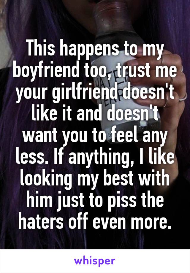 This happens to my boyfriend too, trust me your girlfriend doesn't like it and doesn't want you to feel any less. If anything, I like looking my best with him just to piss the haters off even more.