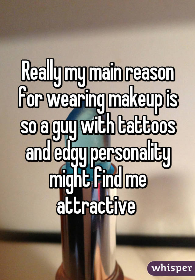 Really my main reason for wearing makeup is so a guy with tattoos and edgy personality might find me attractive 