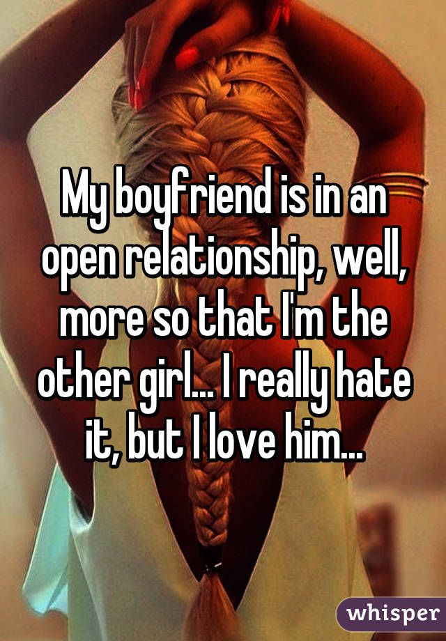 My boyfriend is in an open relationship, well, more so that I'm the other girl... I really hate it, but I love him...