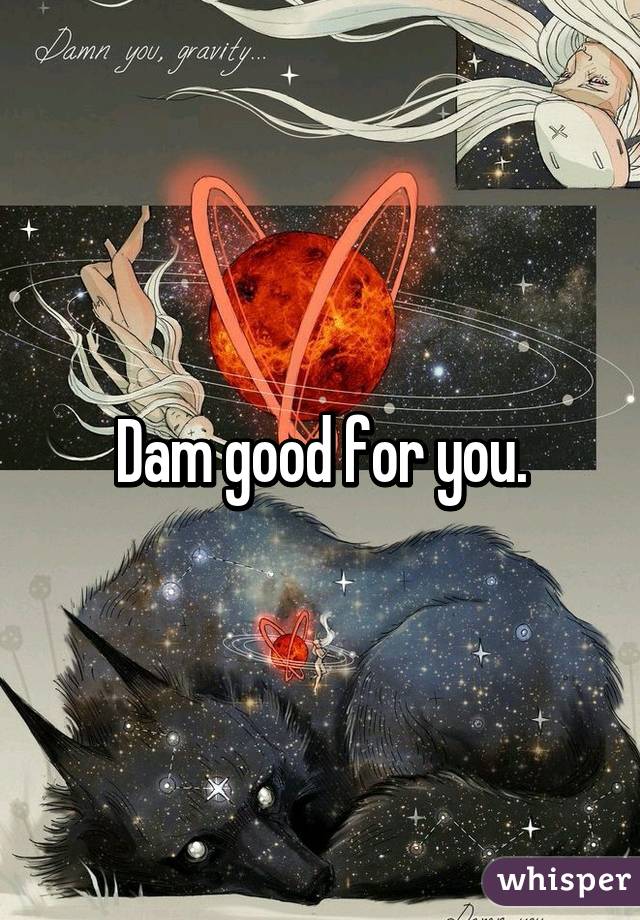 Dam good for you.