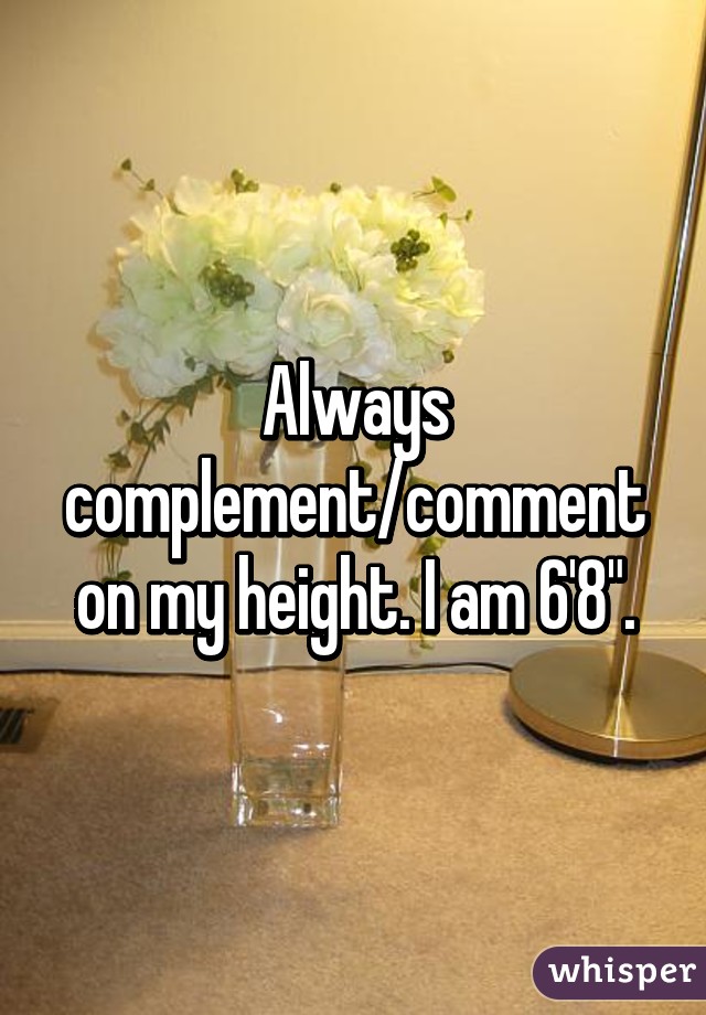 Always complement/comment on my height. I am 6'8".