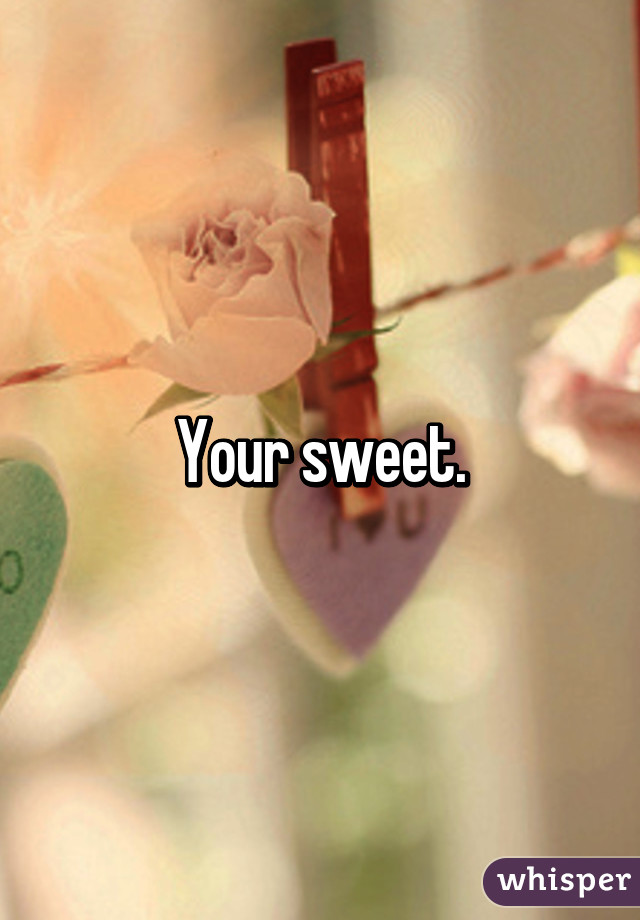 Your sweet.