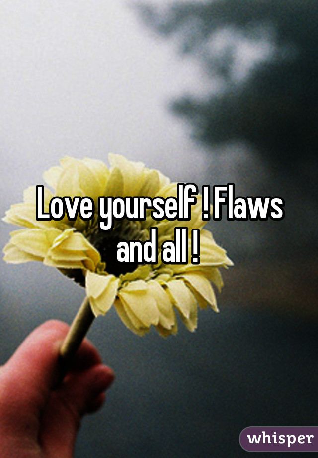 Love yourself ! Flaws and all ! 