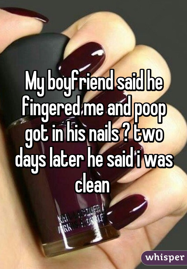 My boyfriend said he fingered me and poop got in his nails 😳 two days later he said i was clean 