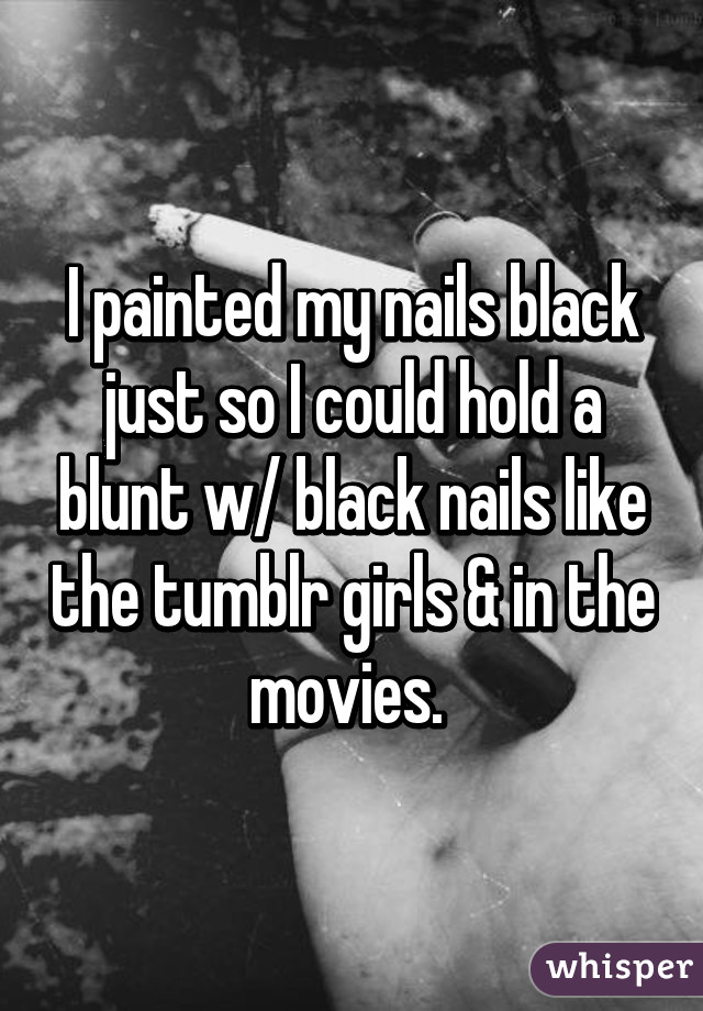 I painted my nails black just so I could hold a blunt w/ black nails like the tumblr girls & in the movies. 