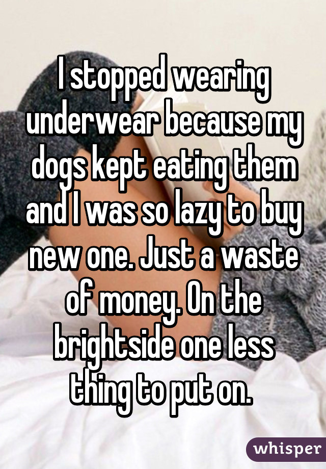 I stopped wearing underwear because my dogs kept eating them and I was so lazy to buy new one. Just a waste of money. On the brightside one less thing to put on. 