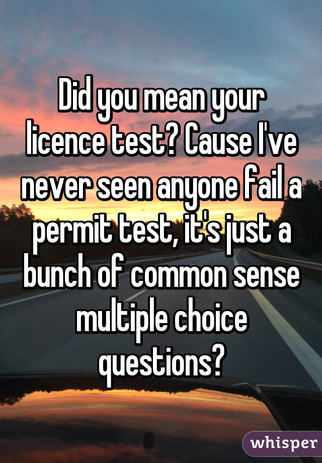 Did you mean your licence test? Cause I've never seen anyone fail a permit test, it's just a bunch of common sense multiple choice questions?