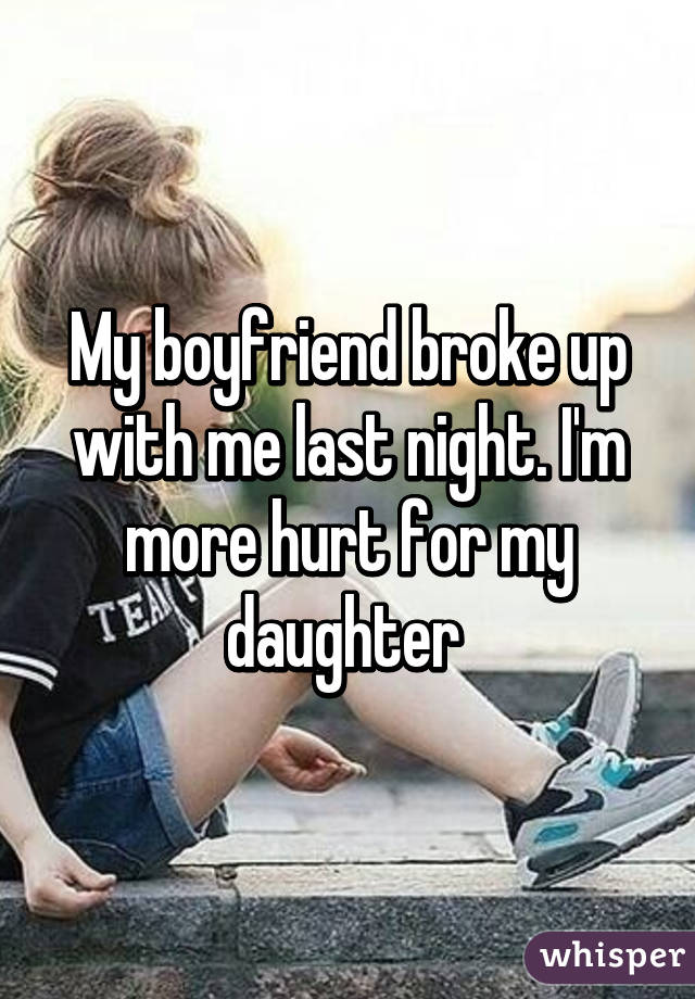 My boyfriend broke up with me last night. I'm more hurt for my daughter 