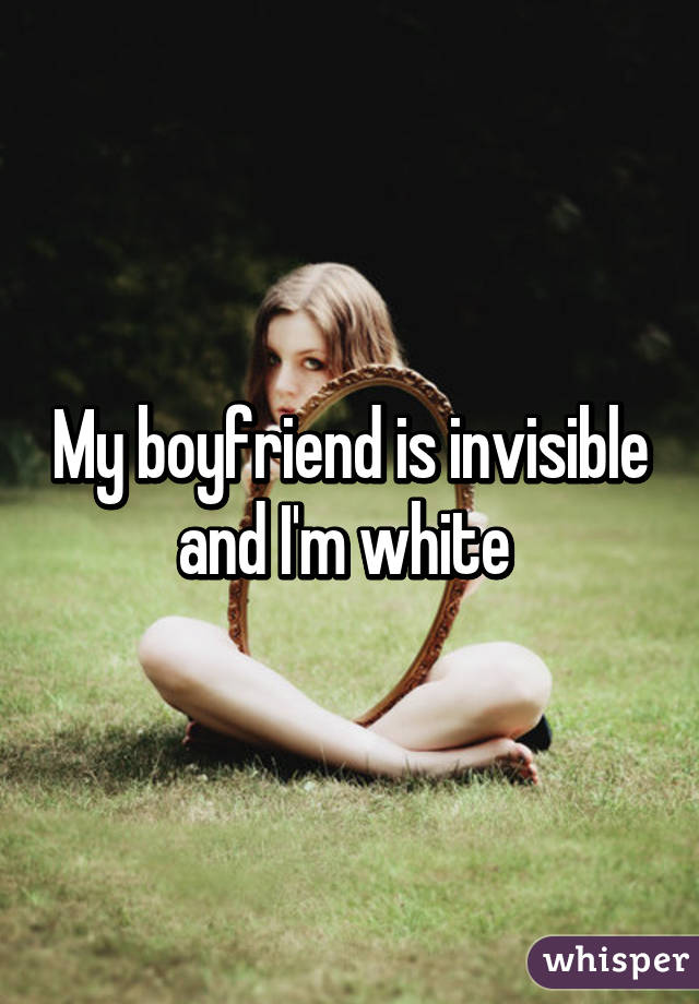 My boyfriend is invisible and I'm white 