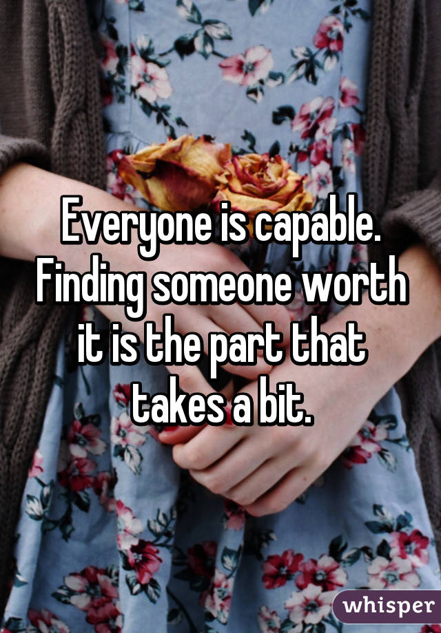 Everyone is capable. Finding someone worth it is the part that takes a bit.