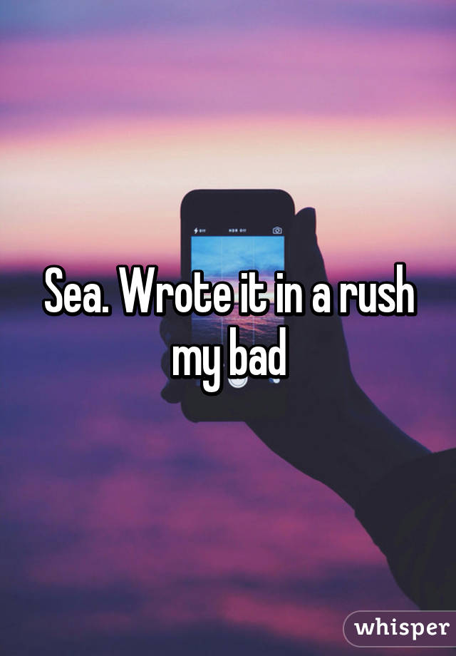 Sea. Wrote it in a rush my bad