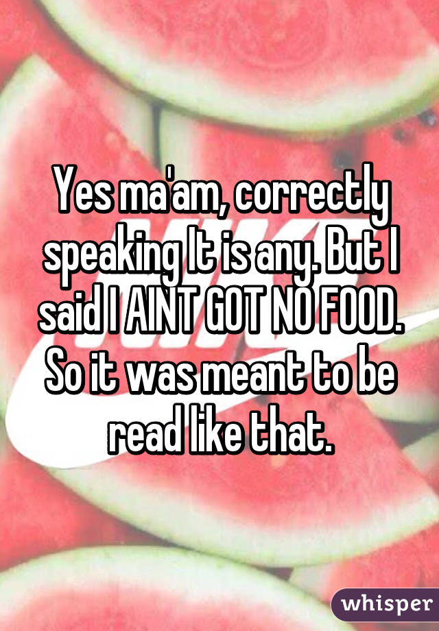 Yes ma'am, correctly speaking It is any. But I said I AINT GOT NO FOOD. So it was meant to be read like that.