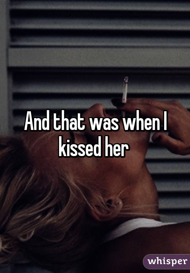 And that was when I kissed her 