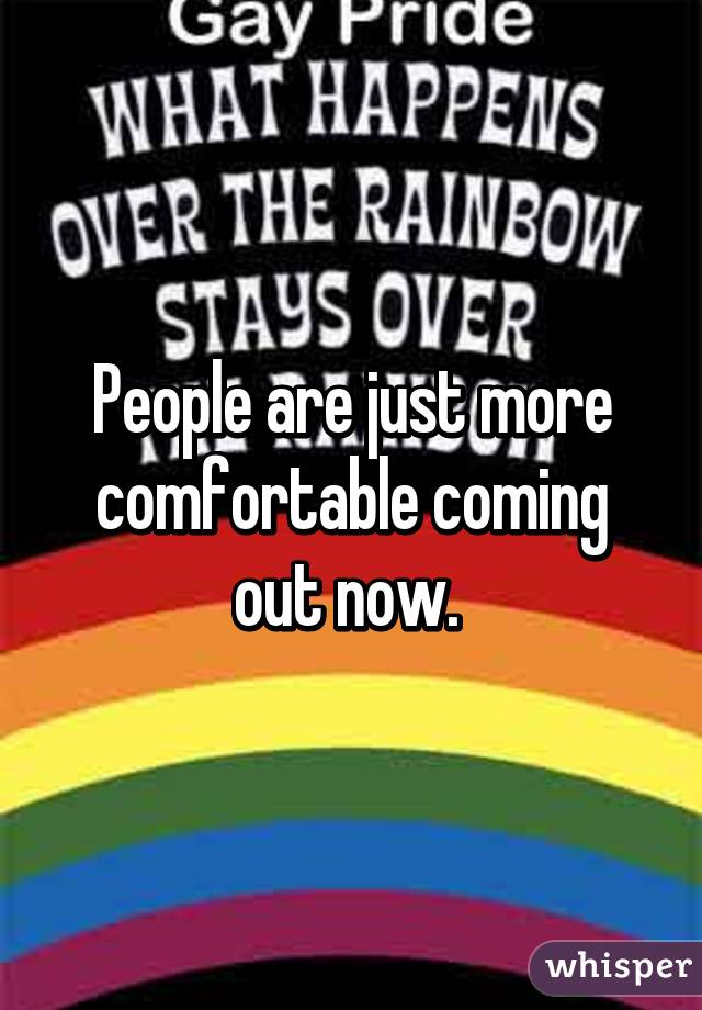 People are just more comfortable coming out now. 