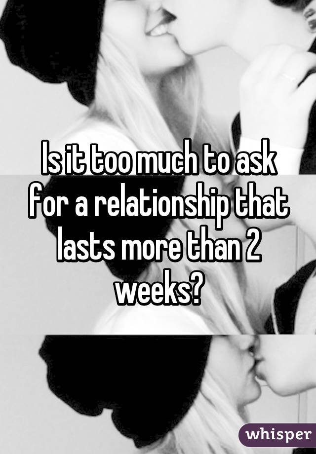 Is it too much to ask for a relationship that lasts more than 2 weeks?