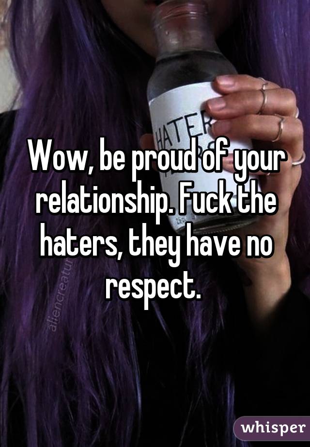 Wow, be proud of your relationship. Fuck the haters, they have no respect. 