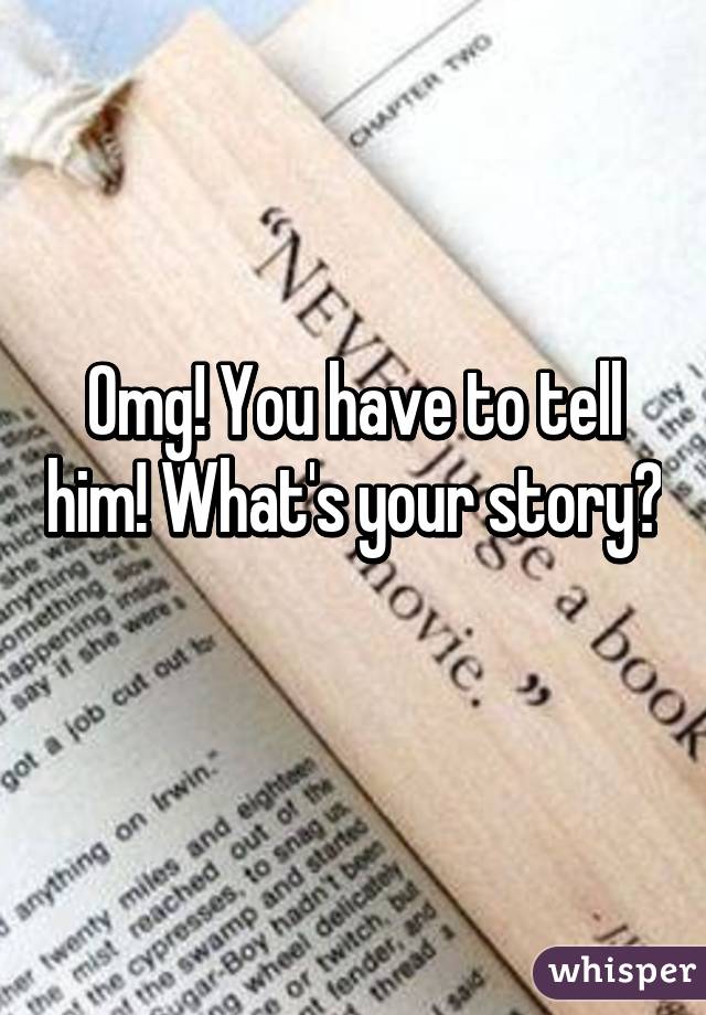 Omg! You have to tell him! What's your story? 