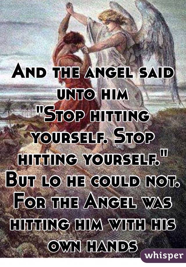 And the angel said unto him
"Stop hitting yourself. Stop hitting yourself." But lo he could not. For the Angel was hitting him with his own hands