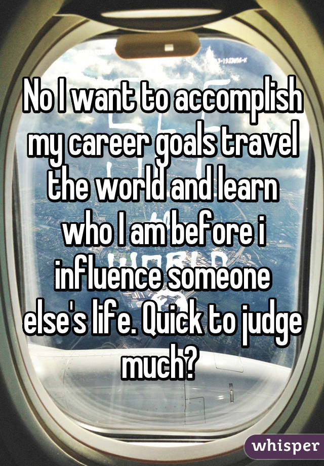 No I want to accomplish my career goals travel the world and learn who I am before i influence someone else's life. Quick to judge much? 