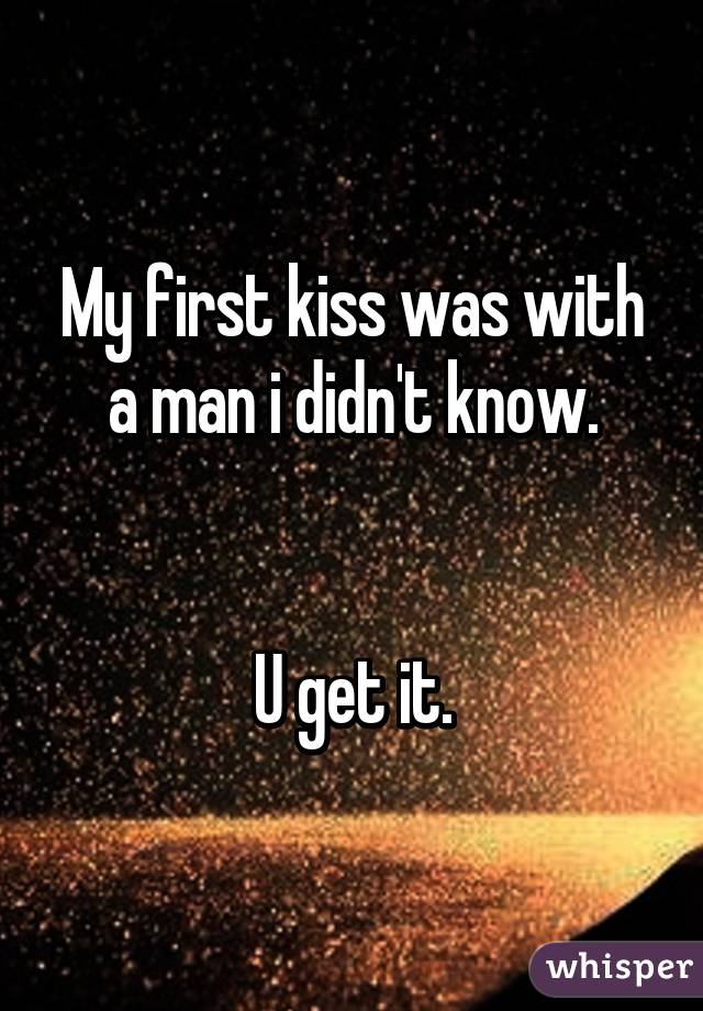 My first kiss was with a man i didn't know.


U get it.