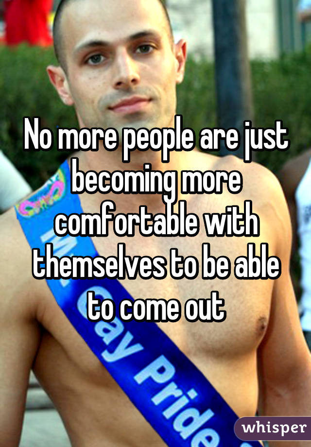 No more people are just becoming more comfortable with themselves to be able to come out