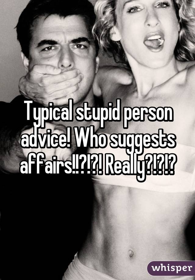 Typical stupid person advice! Who suggests affairs!!?!?! Really?!?!?