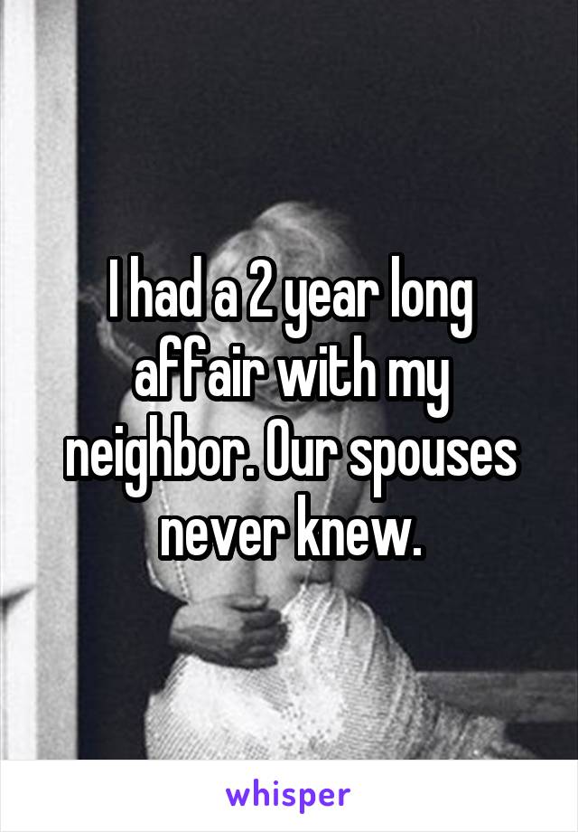 I had a 2 year long affair with my neighbor. Our spouses never knew.